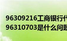 96309216工商银行代码（工商银行信息代码96310703是什么问题）