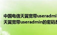 中国电信天翼宽带useradmin的密码是什么意思（中国电信天翼宽带useradmin的密码是什么）