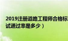 2019注册道路工程师合格标准（2019年注册道路工程师考试通过率是多少）