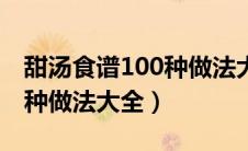 甜汤食谱100种做法大全窍门（甜汤食谱100种做法大全）