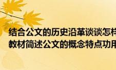 结合公文的历史沿革谈谈怎样理解公文演变发展规律（结合教材简述公文的概念特点功用构成要素与分类）