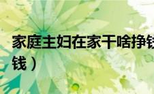 家庭主妇在家干啥挣钱（家庭主妇干什么能挣钱）