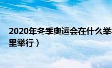 2020年冬季奥运会在什么举行（2020年冬季奥运会将在哪里举行）