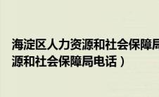 海淀区人力资源和社会保障局电话咨询电话（海淀区人力资源和社会保障局电话）