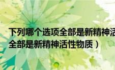 下列哪个选项全部是新精神活性物质有哪些（下列哪个选项全部是新精神活性物质）