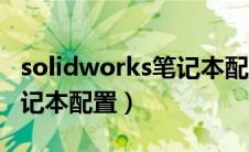 solidworks笔记本配置要求（solidworks笔记本配置）