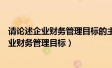 请论述企业财务管理目标的主要观点及其优缺点（什么是企业财务管理目标）