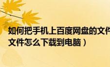 如何把手机上百度网盘的文件下载到电脑（手机百度网盘的文件怎么下载到电脑）