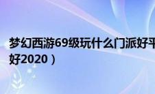 梦幻西游69级玩什么门派好平民（梦幻西游69级玩什么门派好2020）