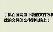 手机百度网盘下载的文件怎样传到电脑上（手机百度网盘下载的文件怎么传到电脑上）