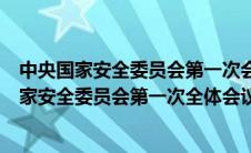 中央国家安全委员会第一次会议是什么时候召开的（中央国家安全委员会第一次全体会议是多久展开的）