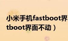 小米手机fastboot界面就动不了了（小米fastboot界面不动）