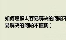 如何理解太容易解决的问题不值钱这一观点（如何理解太容易解决的问题不值钱）