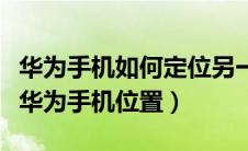 华为手机如何定位另一个手机位置（如何定位华为手机位置）