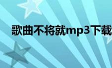 歌曲不将就mp3下载（不将就mp3下载）