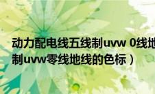 动力配电线五线制uvw 0线地线的色标为（动力配电线五线制uvw零线地线的色标）