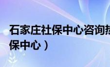 石家庄社保中心咨询热线 2个回答（石家庄社保中心）