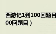 西游记1到100回题目汇总答案（西游记1到100回题目）