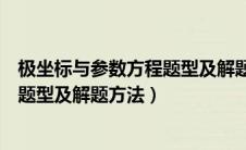 极坐标与参数方程题型及解题方法视频（极坐标与参数方程题型及解题方法）