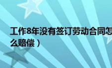 工作8年没有签订劳动合同怎么赔偿（没有签订劳动合同怎么赔偿）