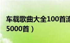 车载歌曲大全100首流行歌曲（车载歌曲大全5000首）