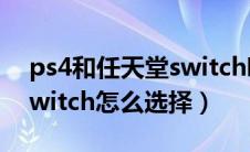 ps4和任天堂switch哪个好（ps4和任天堂switch怎么选择）