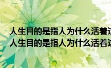 人生目的是指人为什么活着这人生根本问题的认识和回答（人生目的是指人为什么活着这一生根本问题的认识和回答）