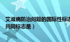 艾滋病防治问题的国际性标志是（全世界艾滋病防治事业的共同标志是）