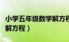 小学五年级数学解方程讲解（小学五年级数学解方程）