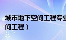 城市地下空间工程专业大学排名（城市地下空间工程）