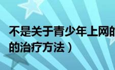 不是关于青少年上网的（不是青少年网络成瘾的治疗方法）