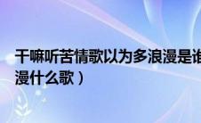 干嘛听苦情歌以为多浪漫是谁的歌（干嘛听苦情歌以为多浪漫什么歌）