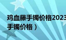 鸡血藤手镯价格2023最新价格多少（鸡血藤手镯价格）