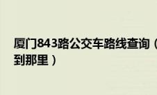 厦门843路公交车路线查询（厦门847路公交路线是从那坐到那里）