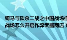 骑马与砍杀二战之中国战场作弊指令（骑马与砍杀二战中国战场怎么开启作弊武器商店）