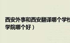 西安外事和西安翻译哪个学校好（西安翻译学院和西安外事学院哪个好）