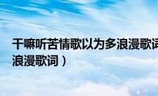 干嘛听苦情歌以为多浪漫歌词刘耀文（干嘛听苦情歌以为多浪漫歌词）