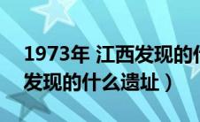 1973年 江西发现的什么遗址（1973年江西发现的什么遗址）