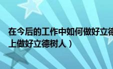 在今后的工作中如何做好立德树人（如何在自己的工作岗位上做好立德树人）