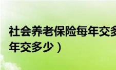 社会养老保险每年交多少钱（社会养老保险每年交多少）