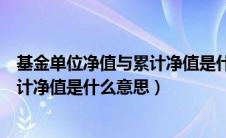 基金单位净值与累计净值是什么意思（基金的单位净值和累计净值是什么意思）