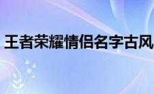 王者荣耀情侣名字古风（王者荣耀情侣名字）