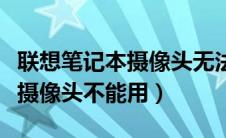 联想笔记本摄像头无法正常显示（联想笔记本摄像头不能用）