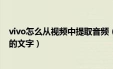 vivo怎么从视频中提取音频（vivoy83手机如何提取视频中的文字）