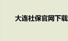 大连社保官网下载（大连社保官网）