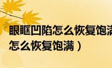 眼眶凹陷怎么恢复饱满手术多少钱（眼眶凹陷怎么恢复饱满）