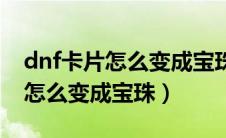 dnf卡片怎么变成宝珠不是附魔师（dnf卡片怎么变成宝珠）