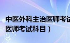 中医外科主治医师考试科目有哪些（中医主治医师考试科目）