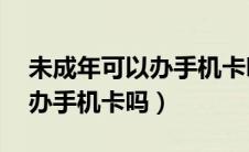 未成年可以办手机卡吗14周岁（未成年可以办手机卡吗）