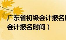 广东省初级会计报名时间2024（广东省初级会计报名时间）